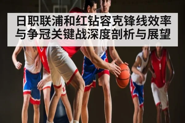 日职联浦和红钻容克锋线效率与争冠关键战深度剖析与展望