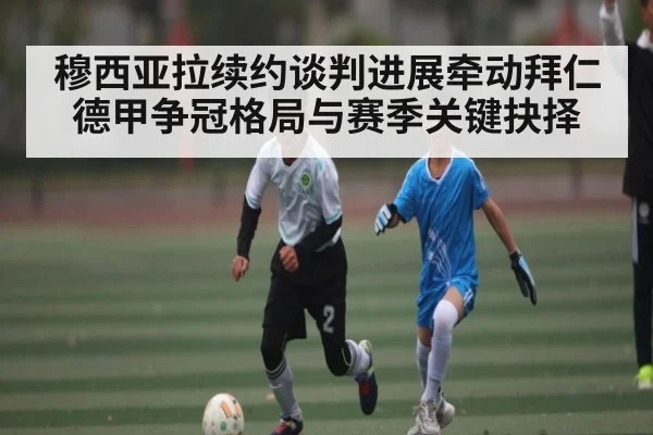 穆西亚拉续约谈判进展牵动拜仁德甲争冠格局与赛季关键抉择