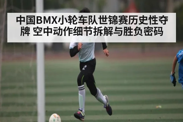 中国BMX小轮车队世锦赛历史性夺牌 空中动作细节拆解与胜负密码