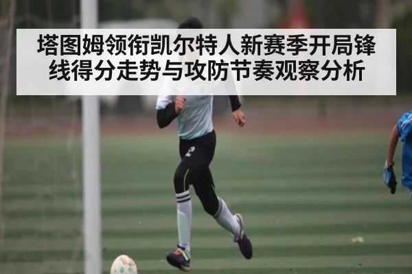 塔图姆领衔凯尔特人新赛季开局锋线得分走势与攻防节奏观察分析